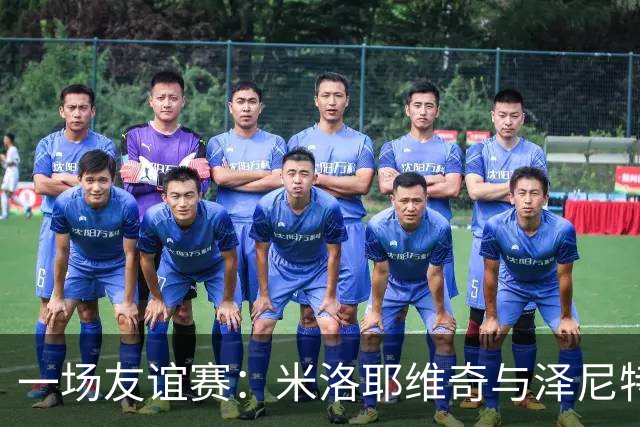 一场友谊赛：米洛耶维奇与泽尼特的欢乐约会