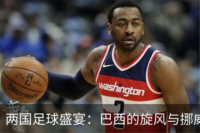 两国足球盛宴：巴西的旋风与挪威的巨人对决！