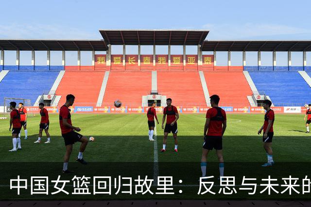 中国女篮回归故里：反思与未来的交响曲