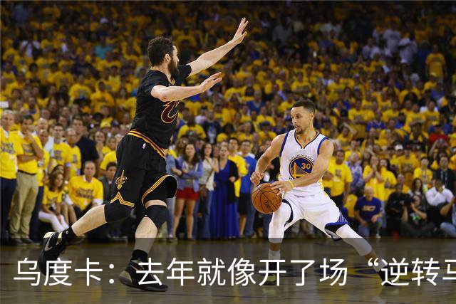乌度卡：去年就像开了场“逆转马拉松”，新季要大展拳脚！