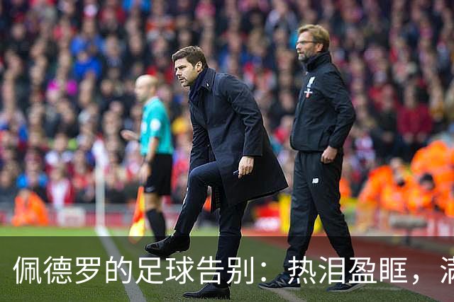 佩德罗的足球告别：热泪盈眶，满心期待新篇章