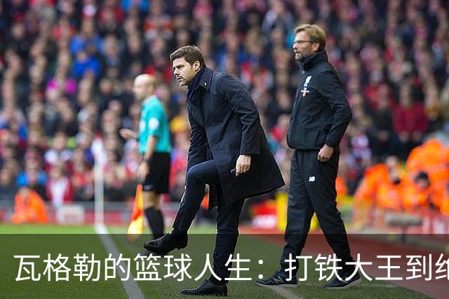 瓦格勒的篮球人生：打铁大王到绝杀英雄的华丽转身