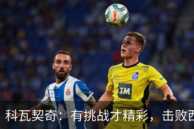科瓦契奇：有挑战才精彩，击败西班牙不是梦！