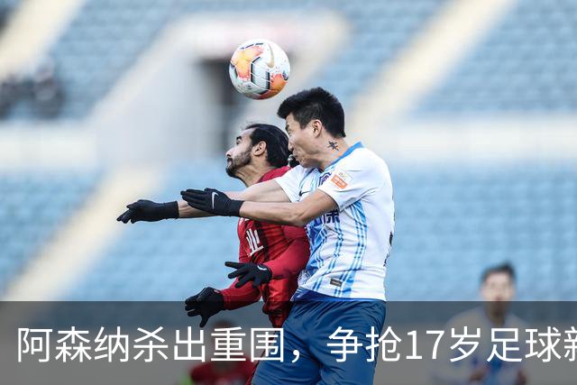 阿森纳杀出重围，争抢17岁足球新星！